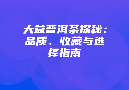 大益普洱茶探秘：品质、收藏与选择指南