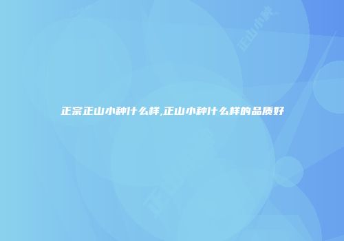 正宗正山小种什么样,正山小种什么样的品质好