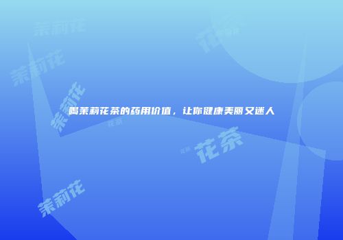 喝茉莉花茶的药用价值，让你健康美丽又迷人