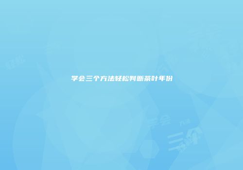 学会三个方法轻松判断茶叶年份