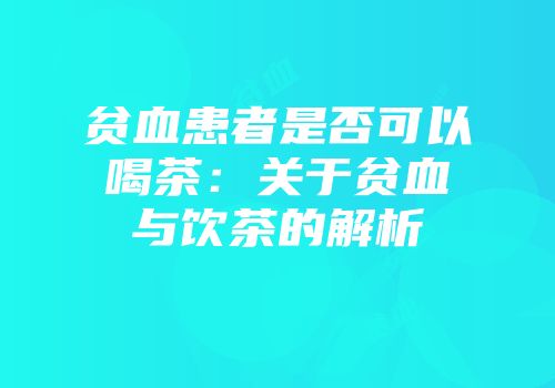 贫血患者是否可以喝茶：关于贫血与饮茶的解析