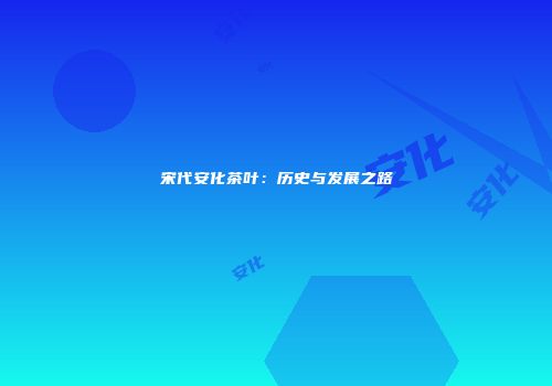 宋代安化茶叶：历史与发展之路