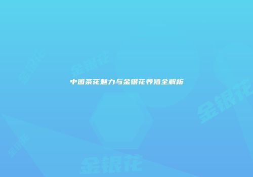 中国茶花魅力与金银花养殖全解析