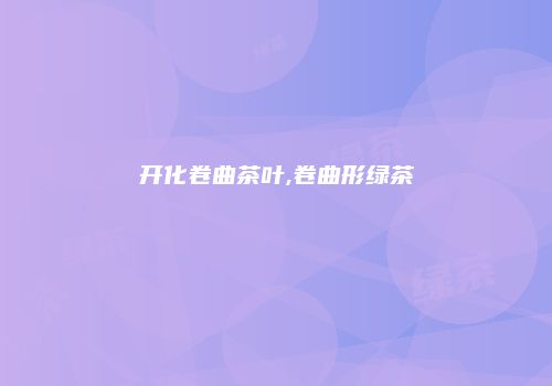 开化卷曲茶叶,卷曲形绿茶