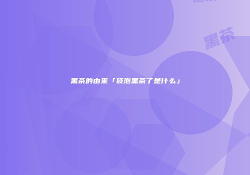 黑茶的由来「袋泡黑茶了是什么」