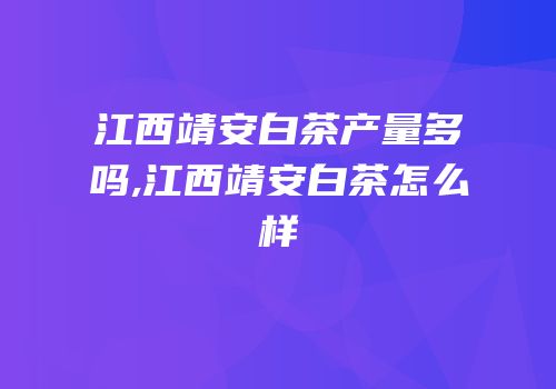 江西靖安白茶产量多吗,江西靖安白茶怎么样