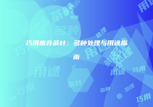 巧用废弃茶叶：多种处理与用途指南