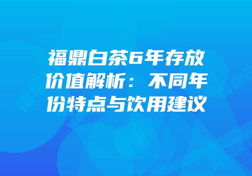 福鼎白茶6年存放价值解析：不同年份特点与饮用建议