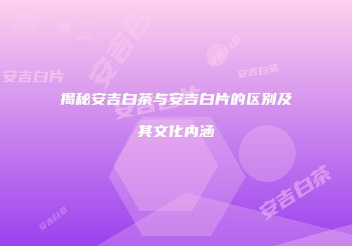 揭秘安吉白茶与安吉白片的区别及其文化内涵