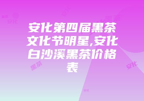 安化第四届黑茶文化节明星,安化白沙溪黑茶价格表