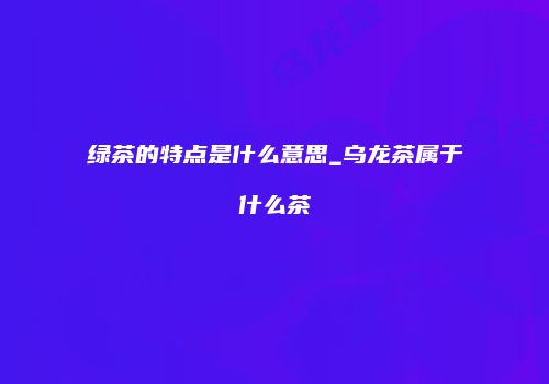 绿茶的特点是什么意思_乌龙茶属于什么茶