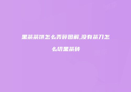 黑茶茶饼怎么弄碎图解,没有茶刀怎么切黑茶砖