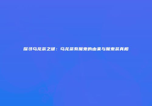 探寻乌龙茶之谜：乌龙茶有魔鬼的由来与魔鬼茶真相