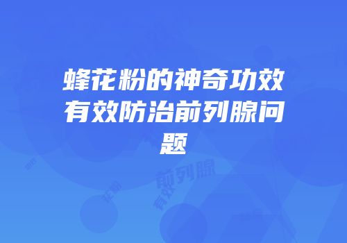 蜂花粉的神奇功效有效防治前列腺问题