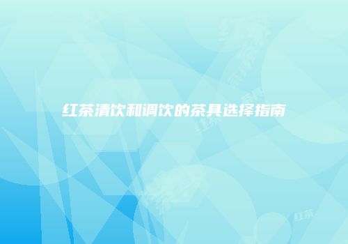 红茶清饮和调饮的茶具选择指南