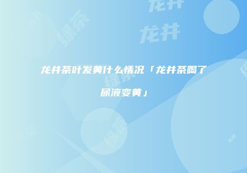 龙井茶叶发黄什么情况「龙井茶喝了尿液变黄」