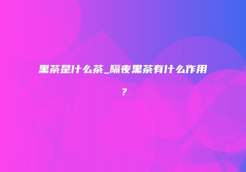 黑茶是什么茶_隔夜黑茶有什么作用？