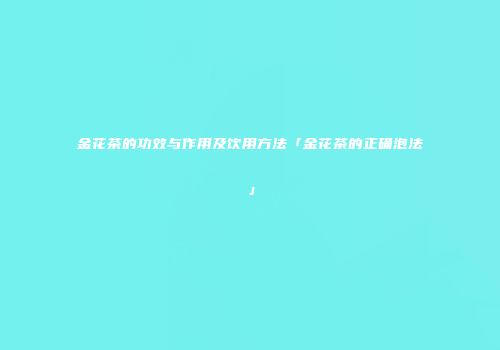 金花茶的功效与作用及饮用方法「金花茶的正确泡法」