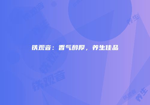 铁观音：香气醇厚，养生佳品