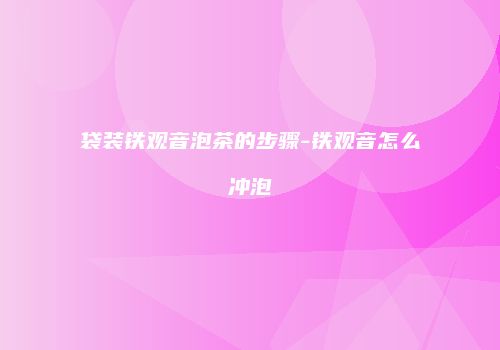 袋装铁观音泡茶的步骤-铁观音怎么冲泡
