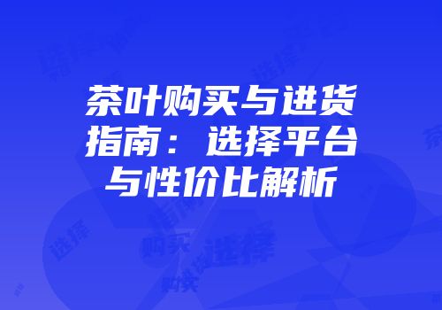 茶叶购买与进货指南：选择平台与性价比解析