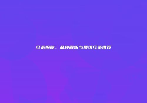 红茶探秘：品种解析与顶级红茶推荐