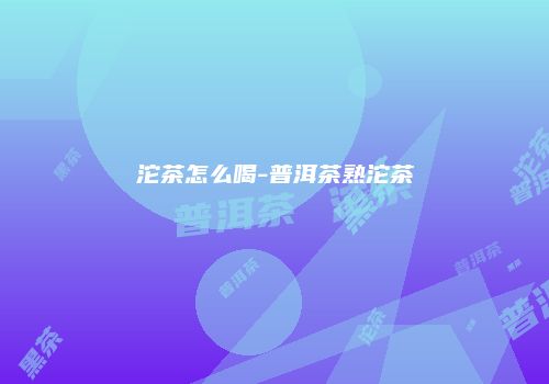 沱茶怎么喝-普洱茶熟沱茶