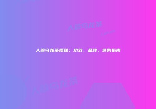 人参乌龙茶揭秘：功效、品牌、选购指南