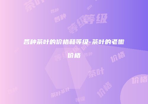 各种茶叶的价格和等级-茶叶的老嫩价格