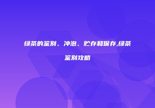 绿茶的鉴别、冲泡、贮存和保存,绿茶鉴别攻略