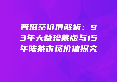 普洱茶价值解析：93年大益珍藏版与15年陈茶市场价值探究