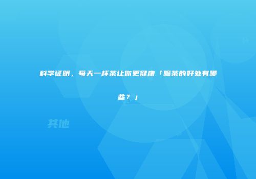 科学证明，每天一杯茶让你更健康「喝茶的好处有哪些？」
