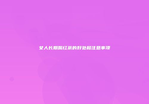 女人长期喝红茶的好处和注意事项