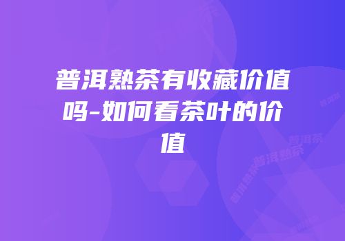 普洱熟茶有收藏价值吗-如何看茶叶的价值