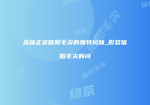 品味正宗信阳毛尖的独特风味_形容信阳毛尖的词