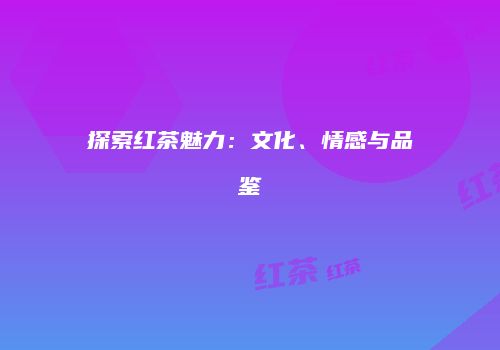 探索红茶魅力：文化、情感与品鉴