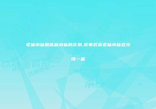老枞水仙和高枞水仙的区别,武夷岩茶老枞水仙多少钱一盒