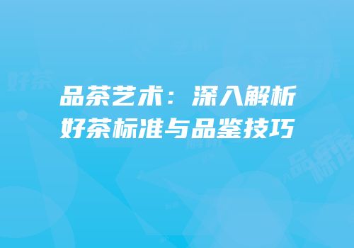 品茶艺术：深入解析好茶标准与品鉴技巧