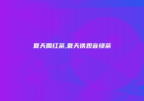 夏天喝红茶,夏天铁观音绿茶