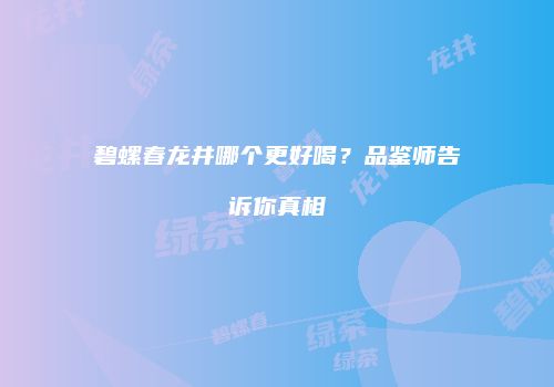 碧螺春龙井哪个更好喝？品鉴师告诉你真相