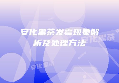 安化黑茶发霉现象解析及处理方法