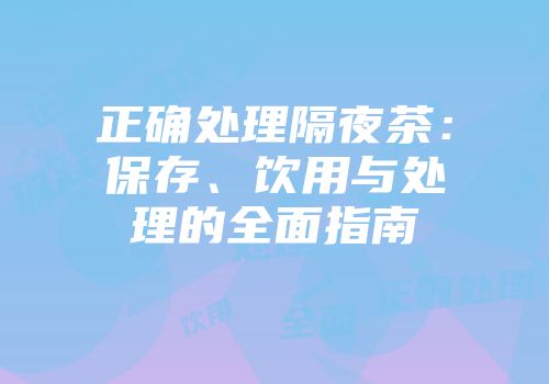 正确处理隔夜茶：保存、饮用与处理的全面指南