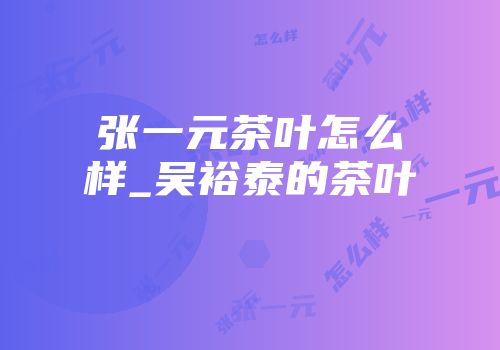 张一元茶叶怎么样_吴裕泰的茶叶