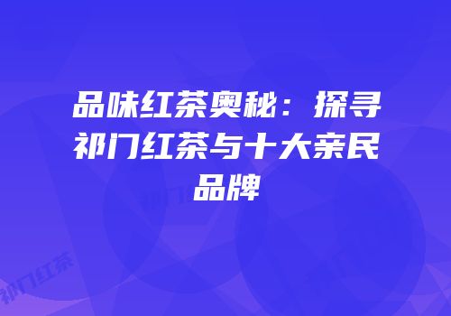 品味红茶奥秘：探寻祁门红茶与十大亲民品牌