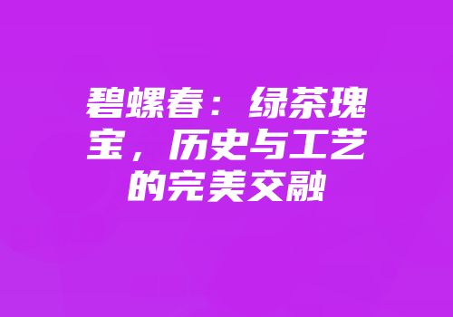 碧螺春：绿茶瑰宝，历史与工艺的完美交融