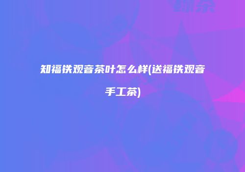 知福铁观音茶叶怎么样(送福铁观音手工茶)