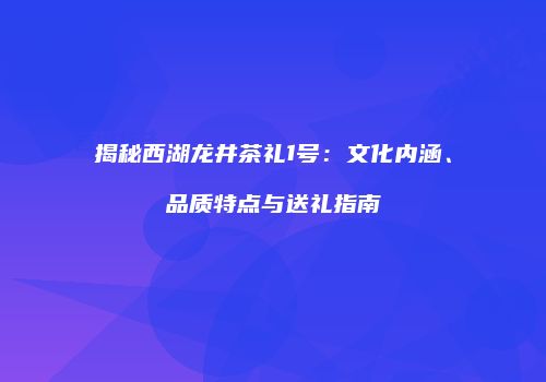 揭秘西湖龙井茶礼1号：文化内涵、品质特点与送礼指南