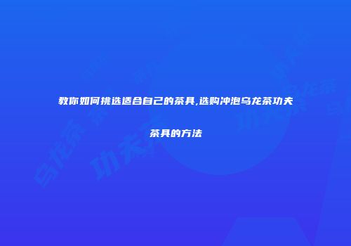教你如何挑选适合自己的茶具,选购冲泡乌龙茶功夫茶具的方法