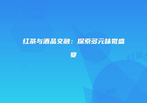 红茶与酒品交融：探索多元味觉盛宴