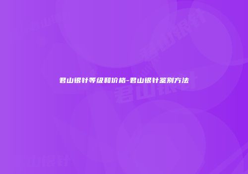 君山银针等级和价格-君山银针鉴别方法